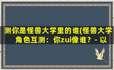 测你是怪兽大学里的谁(怪兽大学角色互测：你zui像谁？- 以谁为中心，揭秘你和这部经典动画的奇妙共鸣)